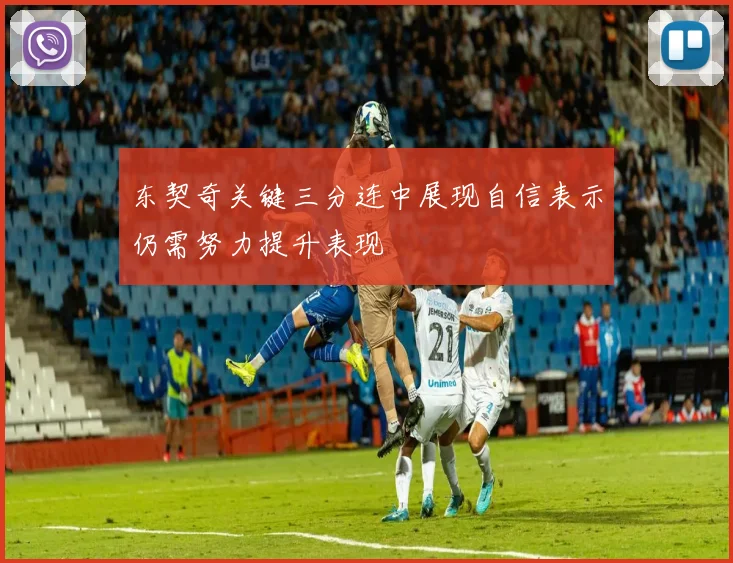 东契奇关键三分连中展现自信表示仍需努力提升表现