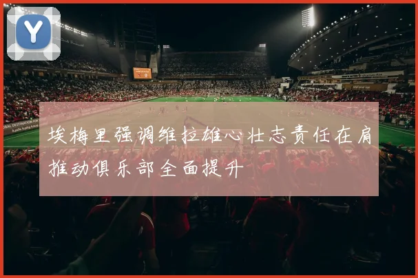 埃梅里强调维拉雄心壮志责任在肩推动俱乐部全面提升