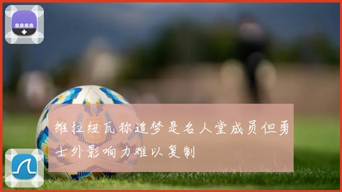 维拉纽瓦称追梦是名人堂成员但勇士外影响力难以复制