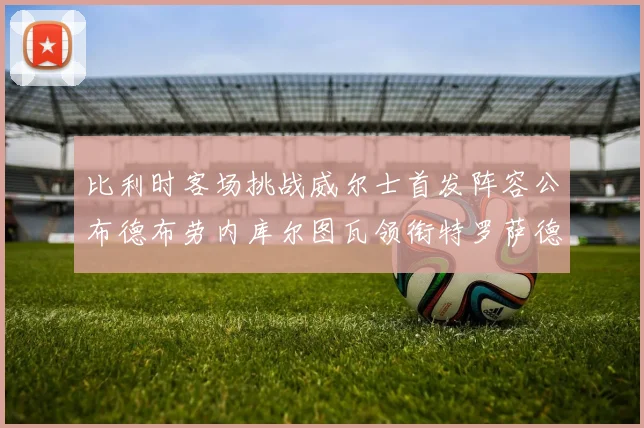 比利时客场挑战威尔士首发阵容公布德布劳内库尔图瓦领衔特罗萨德出战