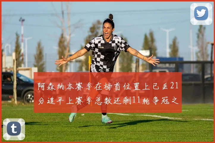 阿森纳本赛季在榜首位置上已丢21分追平上赛季总数还剩11轮争冠之路艰难