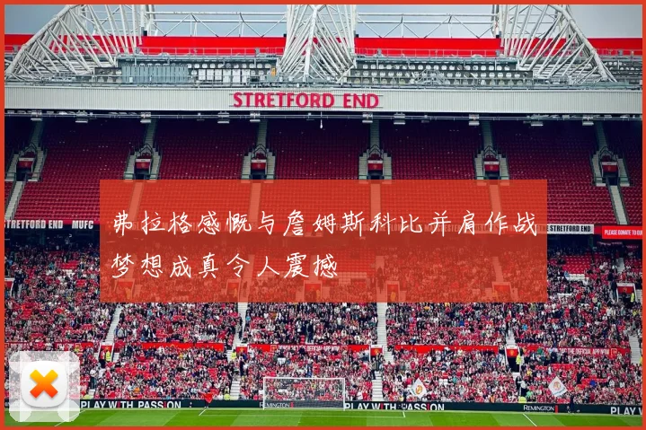 弗拉格感慨与詹姆斯科比并肩作战梦想成真令人震撼