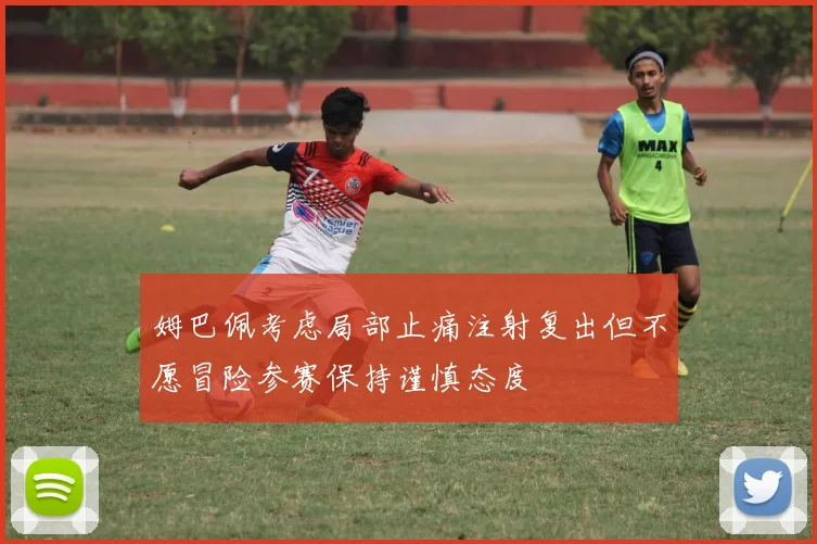 姆巴佩考虑局部止痛注射复出但不愿冒险参赛保持谨慎态度