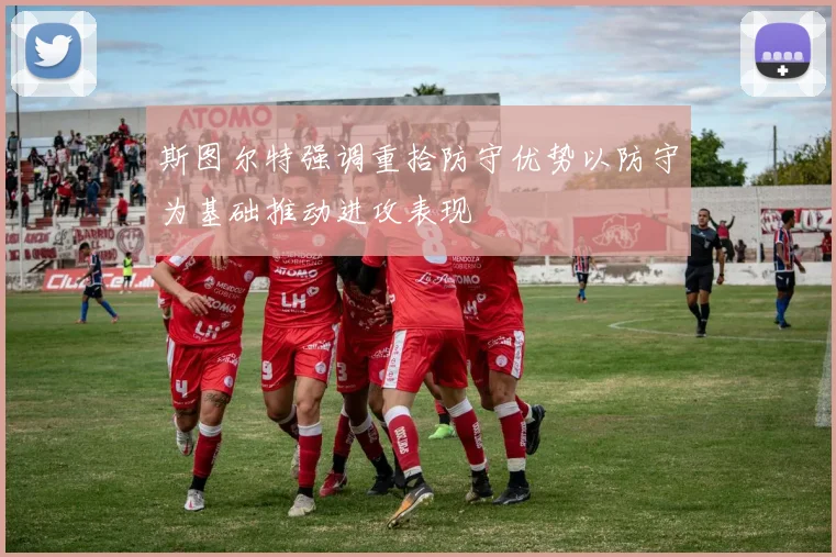 斯图尔特强调重拾防守优势以防守为基础推动进攻表现